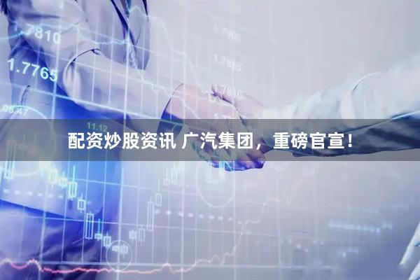 配资炒股资讯 广汽集团，重磅官宣！