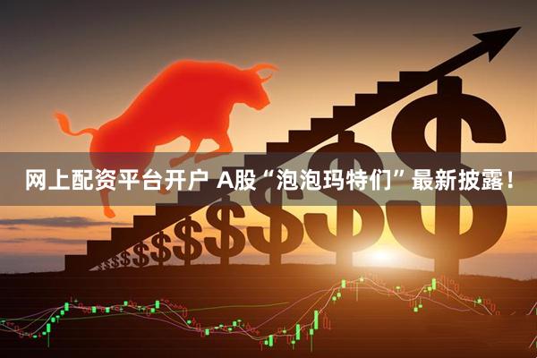 网上配资平台开户 A股“泡泡玛特们”最新披露！
