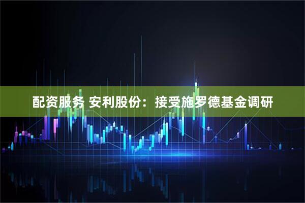 配资服务 安利股份：接受施罗德基金调研