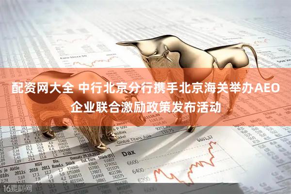 配资网大全 中行北京分行携手北京海关举办AEO企业联合激励政策发布活动