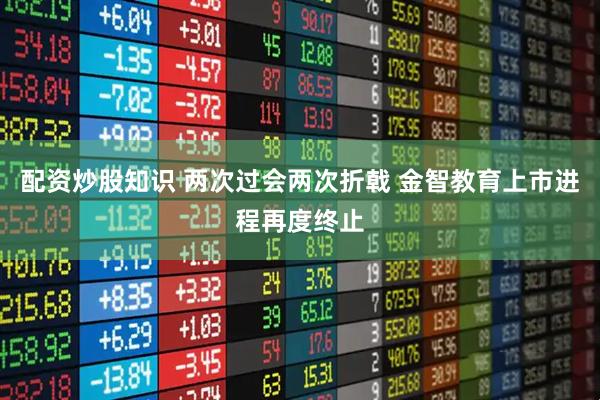 配资炒股知识 两次过会两次折戟 金智教育上市进程再度终止