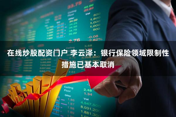 在线炒股配资门户 李云泽：银行保险领域限制性措施已基本取消