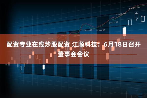 配资专业在线炒股配资 江顺科技：6月18日召开董事会会议
