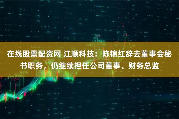 在线股票配资网 江顺科技：陈锦红辞去董事会秘书职务，仍继续担任公司董事、财务总监