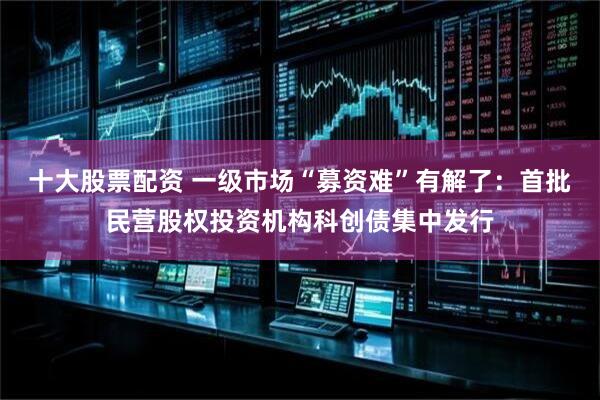 十大股票配资 一级市场“募资难”有解了：首批民营股权投资机构科创债集中发行