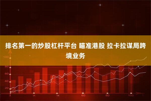 排名第一的炒股杠杆平台 瞄准港股 拉卡拉谋局跨境业务