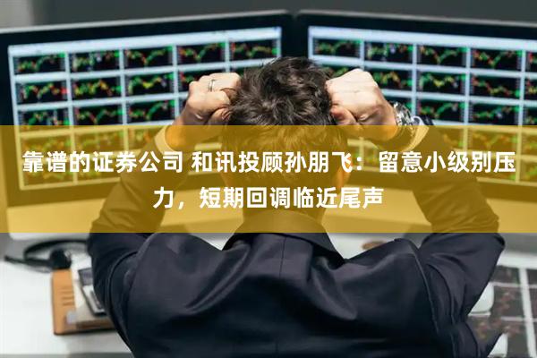 靠谱的证券公司 和讯投顾孙朋飞：留意小级别压力，短期回调临近尾声