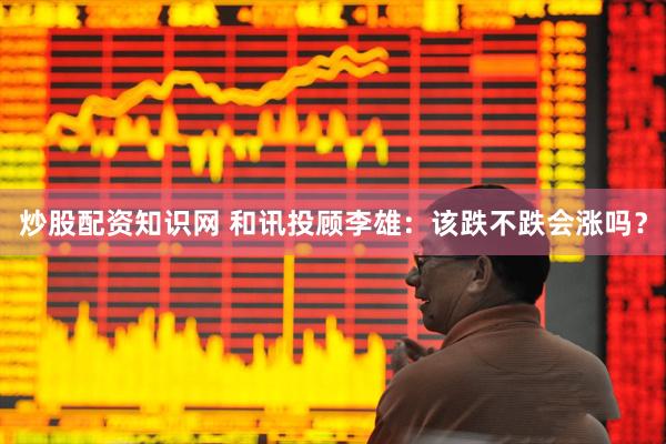 炒股配资知识网 和讯投顾李雄：该跌不跌会涨吗？
