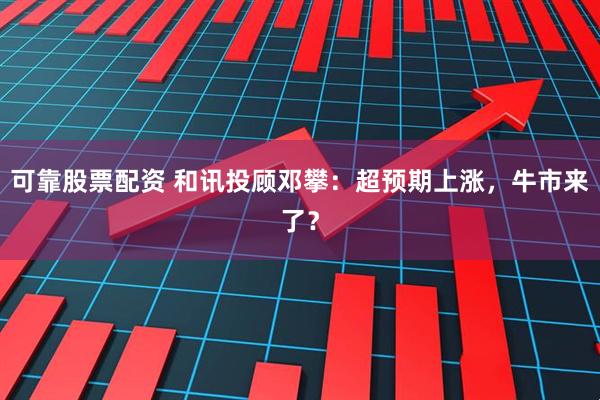 可靠股票配资 和讯投顾邓攀：超预期上涨，牛市来了？
