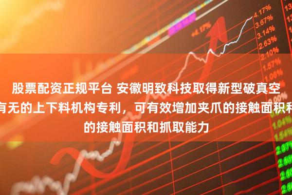 股票配资正规平台 安徽明致科技取得新型破真空检测产品有无的上下料机构专利，可有效增加夹爪的接触面积和抓取能力