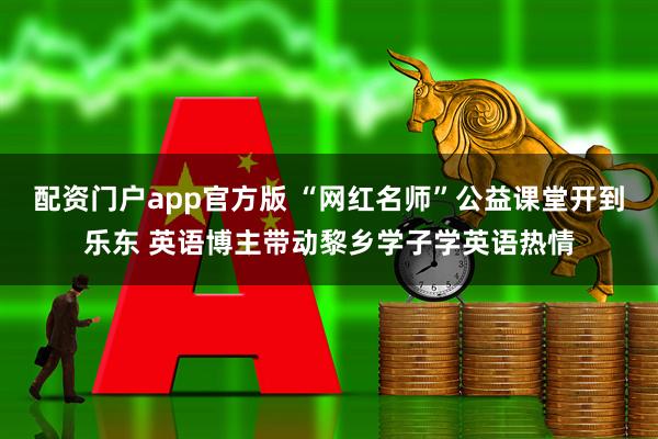 配资门户app官方版 “网红名师”公益课堂开到乐东 英语博主带动黎乡学子学英语热情