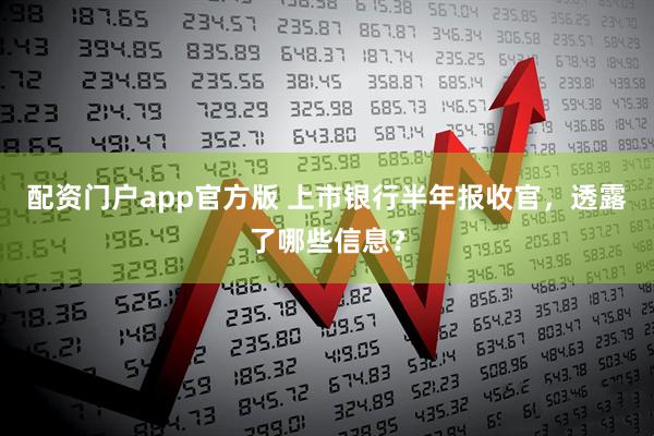 配资门户app官方版 上市银行半年报收官，透露了哪些信息？