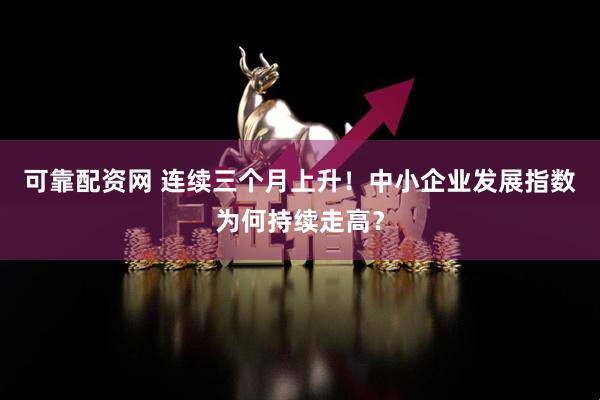 可靠配资网 连续三个月上升！中小企业发展指数为何持续走高？
