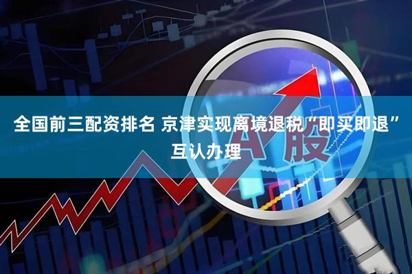 全国前三配资排名 京津实现离境退税“即买即退”互认办理