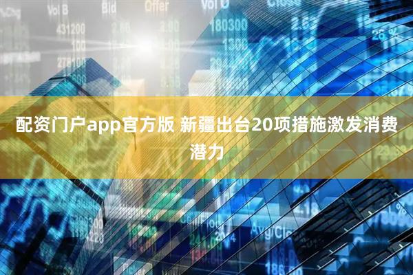 配资门户app官方版 新疆出台20项措施激发消费潜力