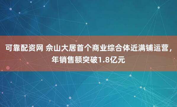 可靠配资网 佘山大居首个商业综合体近满铺运营，年销售额突破1.8亿元