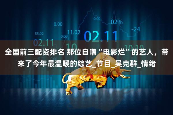 全国前三配资排名 那位自嘲“电影烂”的艺人，带来了今年最温暖的综艺_节目_吴克群_情绪
