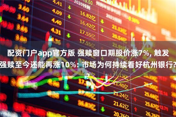 配资门户app官方版 强赎窗口期股价涨7%, 触发强赎至今还能再涨10%: 市场为何持续看好杭州银行?