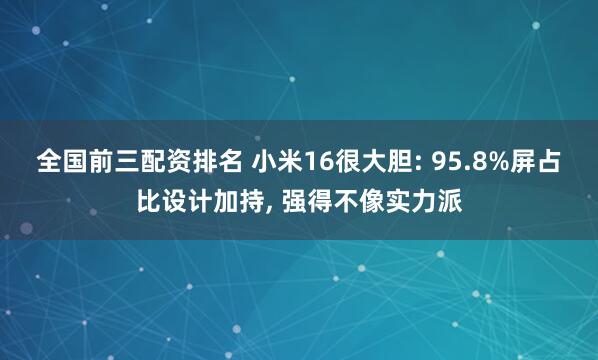 全国前三配资排名 小米16很大胆: 95.8%屏占比设计加持, 强得不像实力派