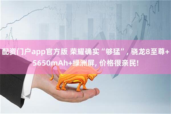 配资门户app官方版 荣耀确实“够猛”, 骁龙8至尊+5650mAh+绿洲屏, 价格很亲民!