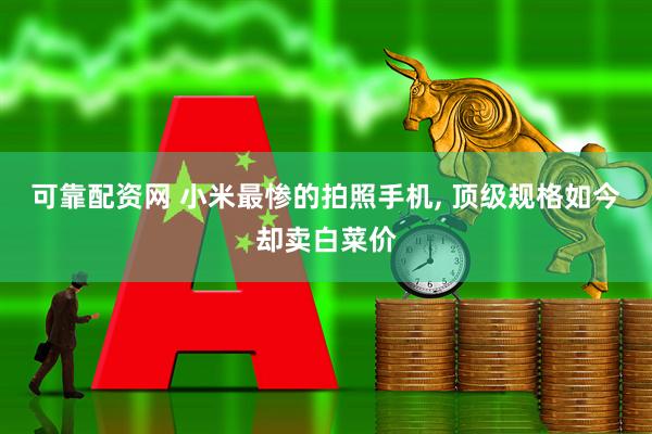 可靠配资网 小米最惨的拍照手机, 顶级规格如今却卖白菜价
