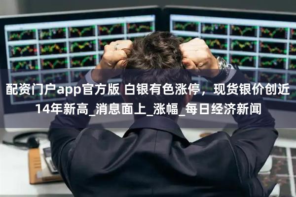 配资门户app官方版 白银有色涨停，现货银价创近14年新高_消息面上_涨幅_每日经济新闻