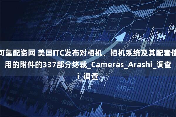 可靠配资网 美国ITC发布对相机、相机系统及其配套使用的附件的337部分终裁_Cameras_Arashi_调查
