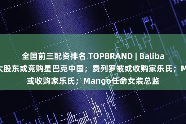 全国前三配资排名 TOPBRAND | Balibaris获投资；瑞幸最大股东或竞购星巴克中国；费列罗被或收购家乐氏；Mango任命女装总监
