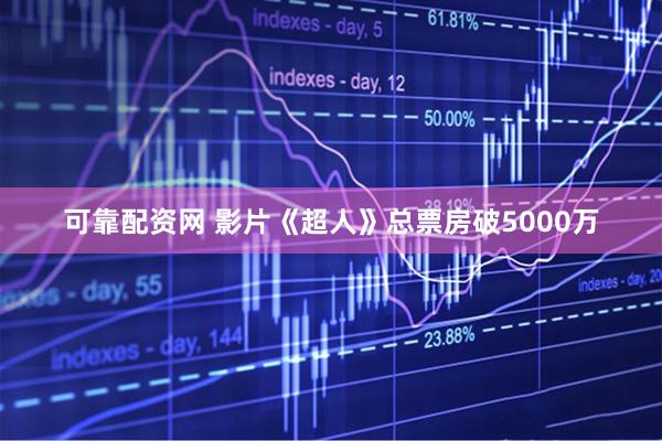 可靠配资网 影片《超人》总票房破5000万