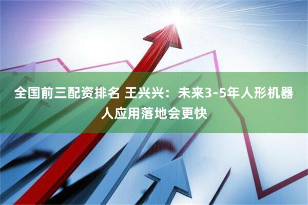 全国前三配资排名 王兴兴：未来3-5年人形机器人应用落地会更快