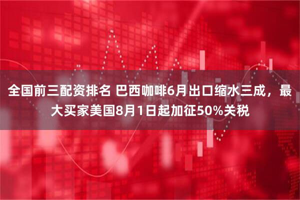 全国前三配资排名 巴西咖啡6月出口缩水三成，最大买家美国8月1日起加征50%关税