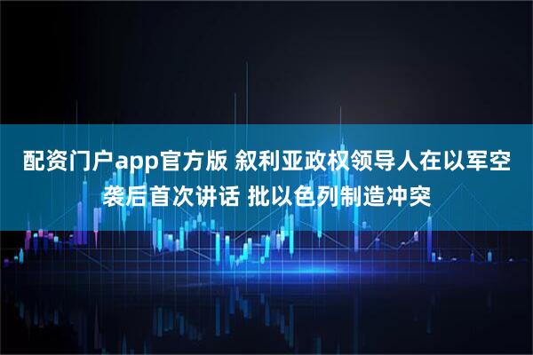配资门户app官方版 叙利亚政权领导人在以军空袭后首次讲话 批以色列制造冲突