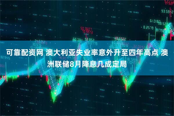 可靠配资网 澳大利亚失业率意外升至四年高点 澳洲联储8月降息几成定局
