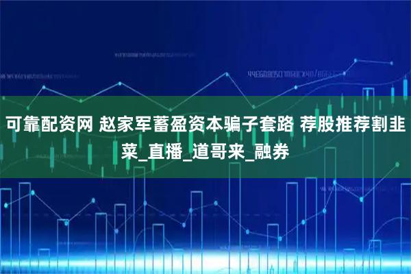 可靠配资网 赵家军蓄盈资本骗子套路 荐股推荐割韭菜_直播_道哥来_融券