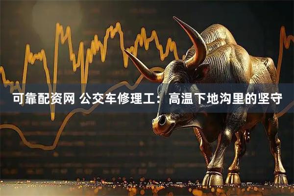 可靠配资网 公交车修理工：高温下地沟里的坚守