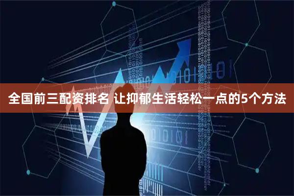 全国前三配资排名 让抑郁生活轻松一点的5个方法