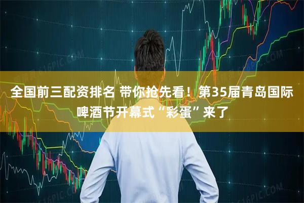 全国前三配资排名 带你抢先看！第35届青岛国际啤酒节开幕式“彩蛋”来了