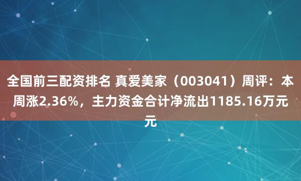 全国前三配资排名 真爱美家（003041）周评：本周涨2.36%，主力资金合计净流出1185.16万元
