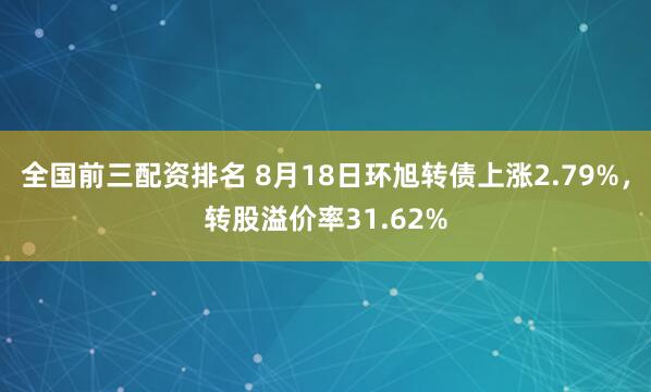全国前三配资排名 8月18日环旭转债上涨2.79%，转股溢价率31.62%