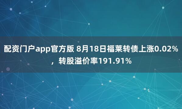 配资门户app官方版 8月18日福莱转债上涨0.02%，转股溢价率191.91%