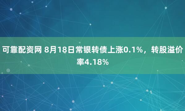 可靠配资网 8月18日常银转债上涨0.1%，转股溢价率4.18%