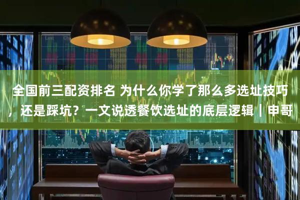 全国前三配资排名 为什么你学了那么多选址技巧，还是踩坑？一文说透餐饮选址的底层逻辑｜申哥