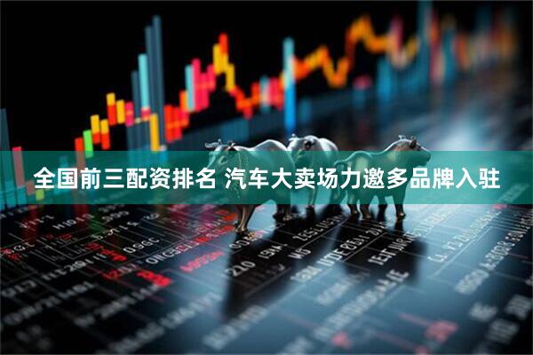 全国前三配资排名 汽车大卖场力邀多品牌入驻