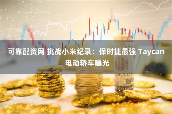 可靠配资网 挑战小米纪录：保时捷最强 Taycan 电动轿车曝光
