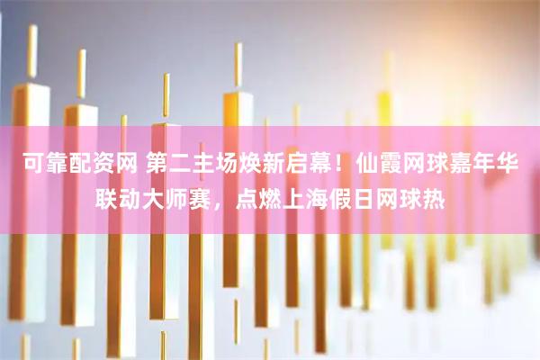 可靠配资网 第二主场焕新启幕！仙霞网球嘉年华联动大师赛，点燃上海假日网球热
