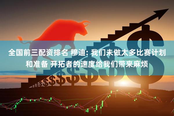 全国前三配资排名 穆迪: 我们未做太多比赛计划和准备 开拓者的速度给我们带来麻烦