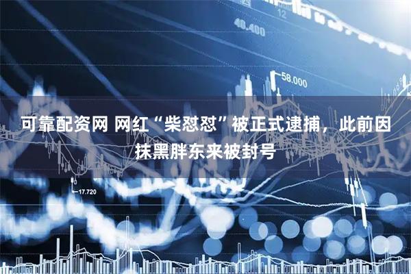 可靠配资网 网红“柴怼怼”被正式逮捕，此前因抹黑胖东来被封号