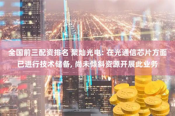 全国前三配资排名 聚灿光电: 在光通信芯片方面已进行技术储备, 尚未倾斜资源开展此业务