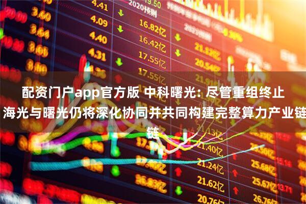 配资门户app官方版 中科曙光: 尽管重组终止 海光与曙光仍将深化协同并共同构建完整算力产业链
