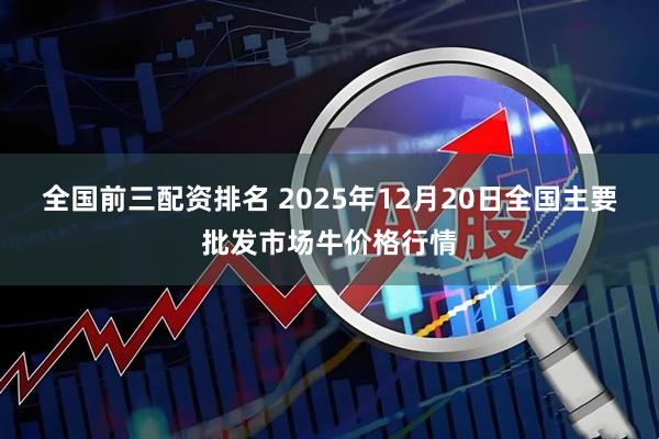 全国前三配资排名 2025年12月20日全国主要批发市场牛价格行情